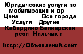 Юридические услуги по мобилизации и др. › Цена ­ 1 000 - Все города Услуги » Другие   . Кабардино-Балкарская респ.,Нальчик г.